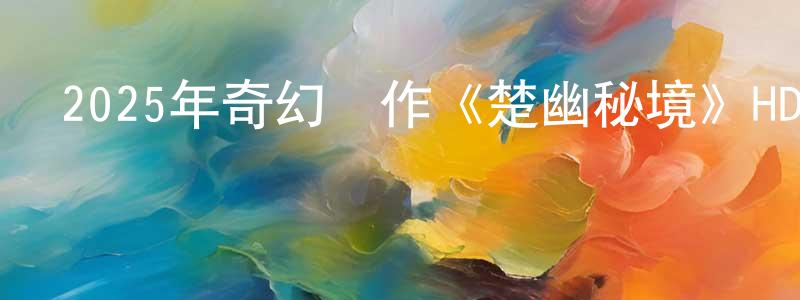 陳越平發布2025年奇幻動作《楚幽秘境》HD國語中字迅雷下載_深夜電影